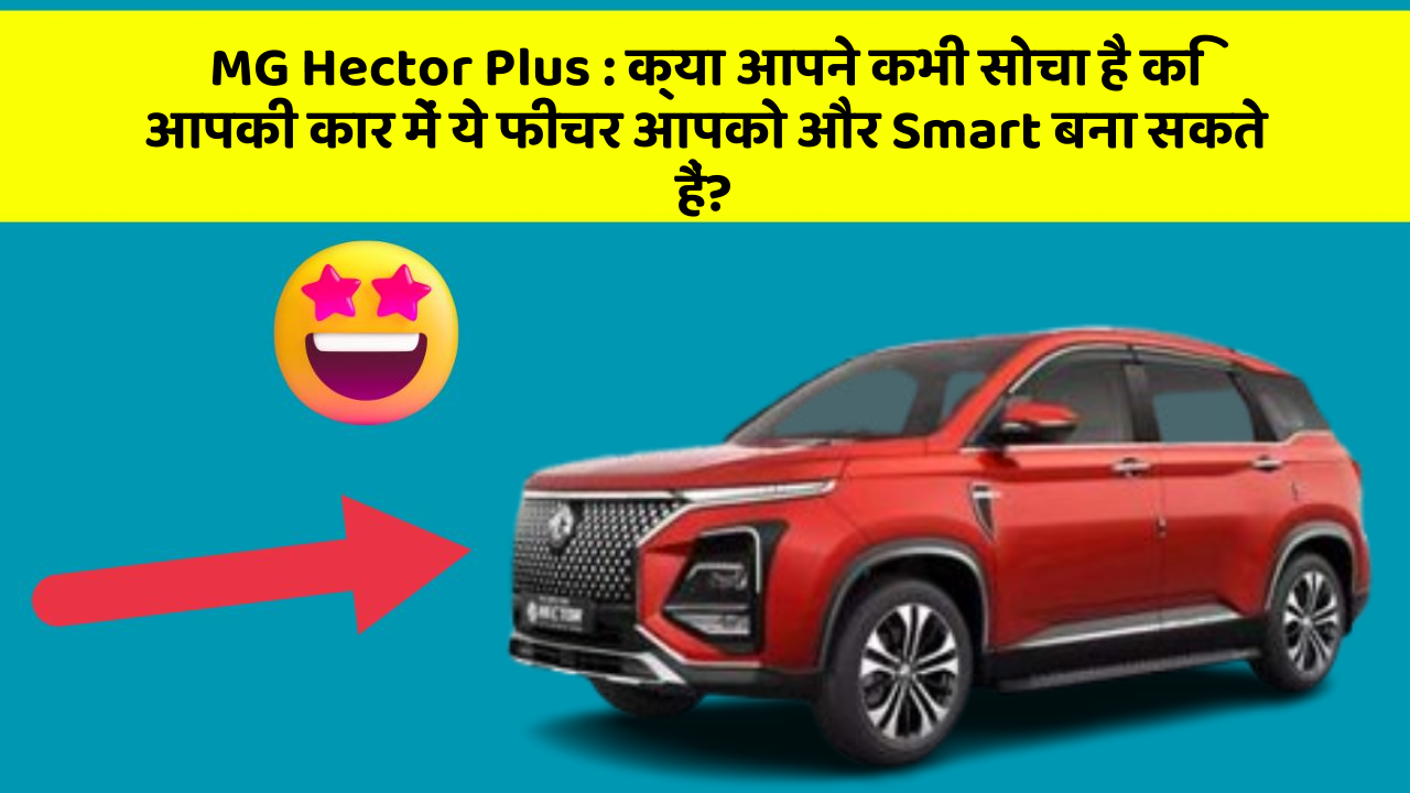 MG Hector Plus : क्या आपने कभी सोचा है कि आपकी कार में ये फीचर आपको और Smart बना सकते हैं?