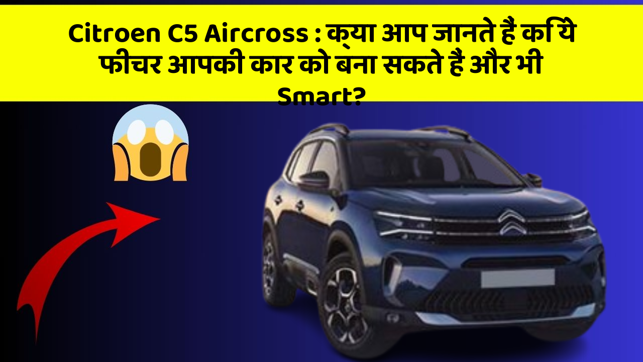 Citroen C5 Aircross: क्या आप जानते हैं कि ये फीचर आपकी कार को बना सकते हैं और भी Smart?