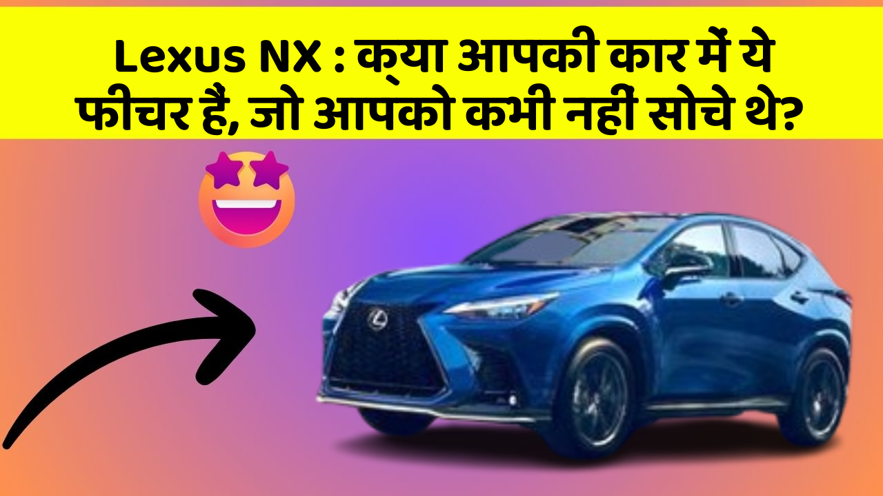 Lexus NX: क्या आपकी कार में ये फीचर हैं, जो आपको कभी नहीं सोचे थे?