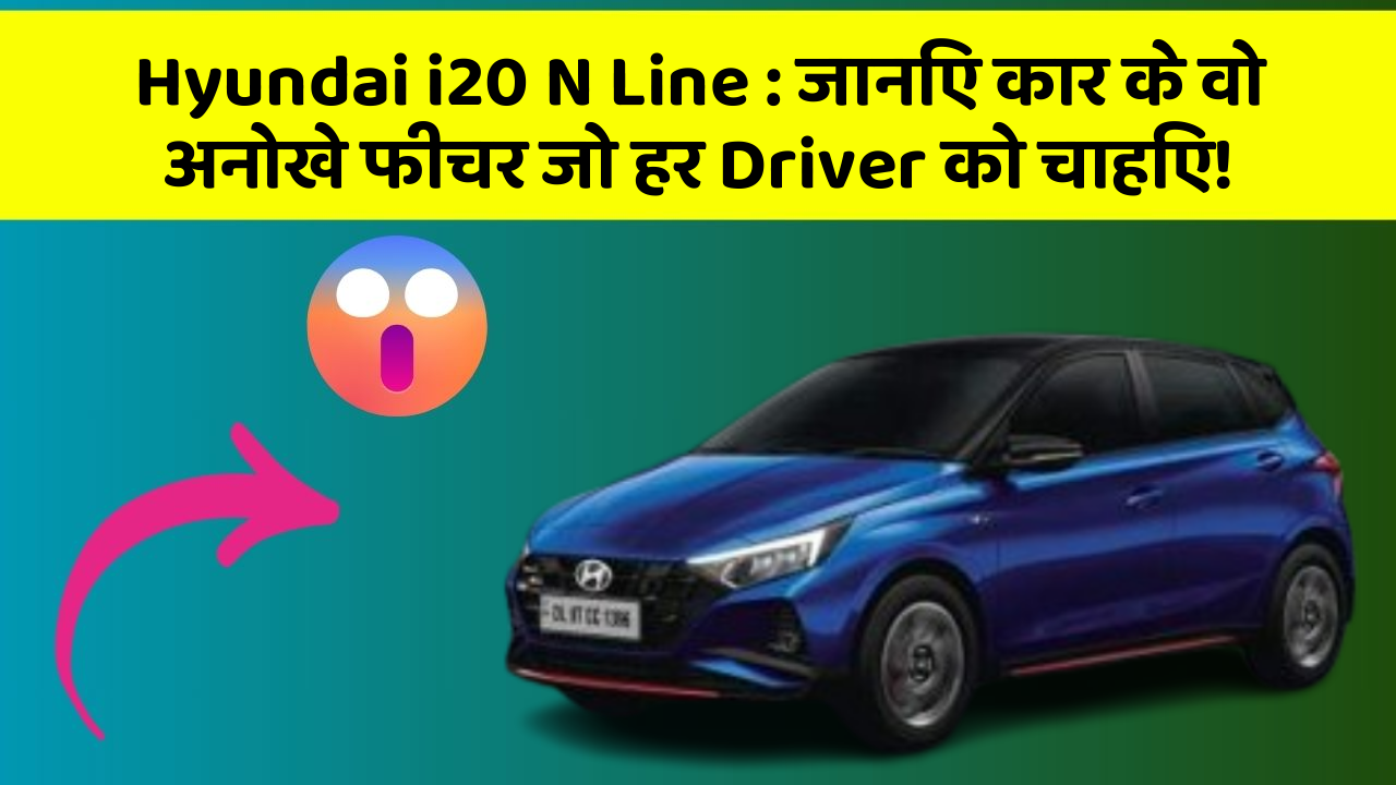 Hyundai i20 N Line:जानिए कार के वो अनोखे फीचर जो हर Driver को चाहिए!