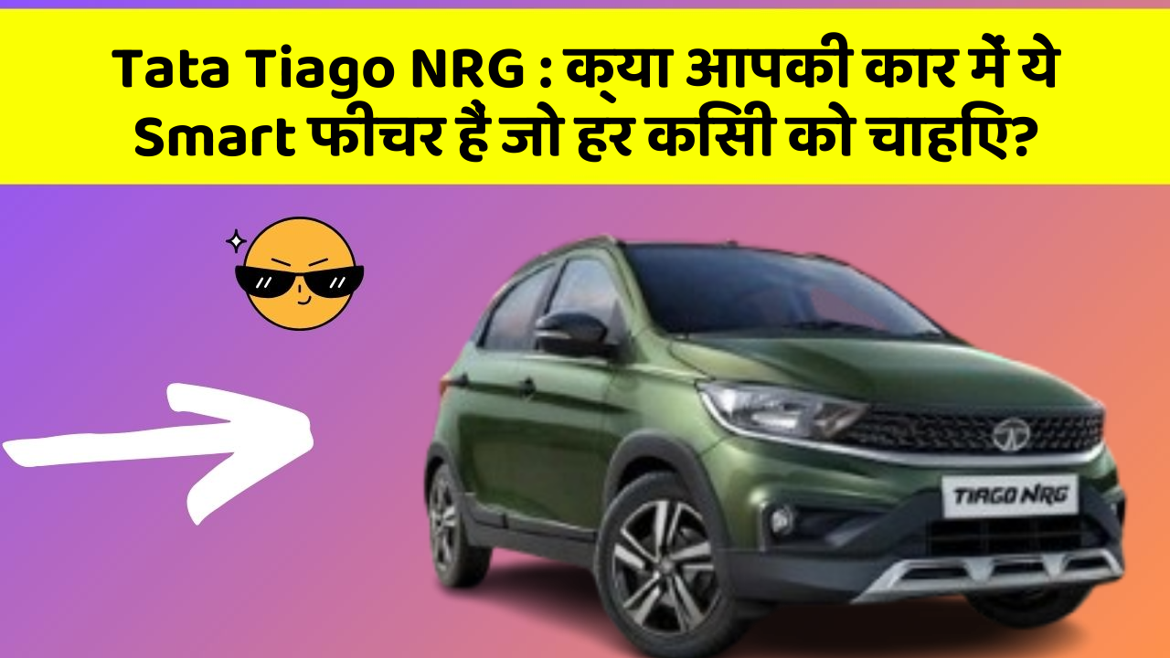 Tata Tiago NRG: क्या आपकी कार में ये Smart फीचर हैं जो हर किसी को चाहिए?