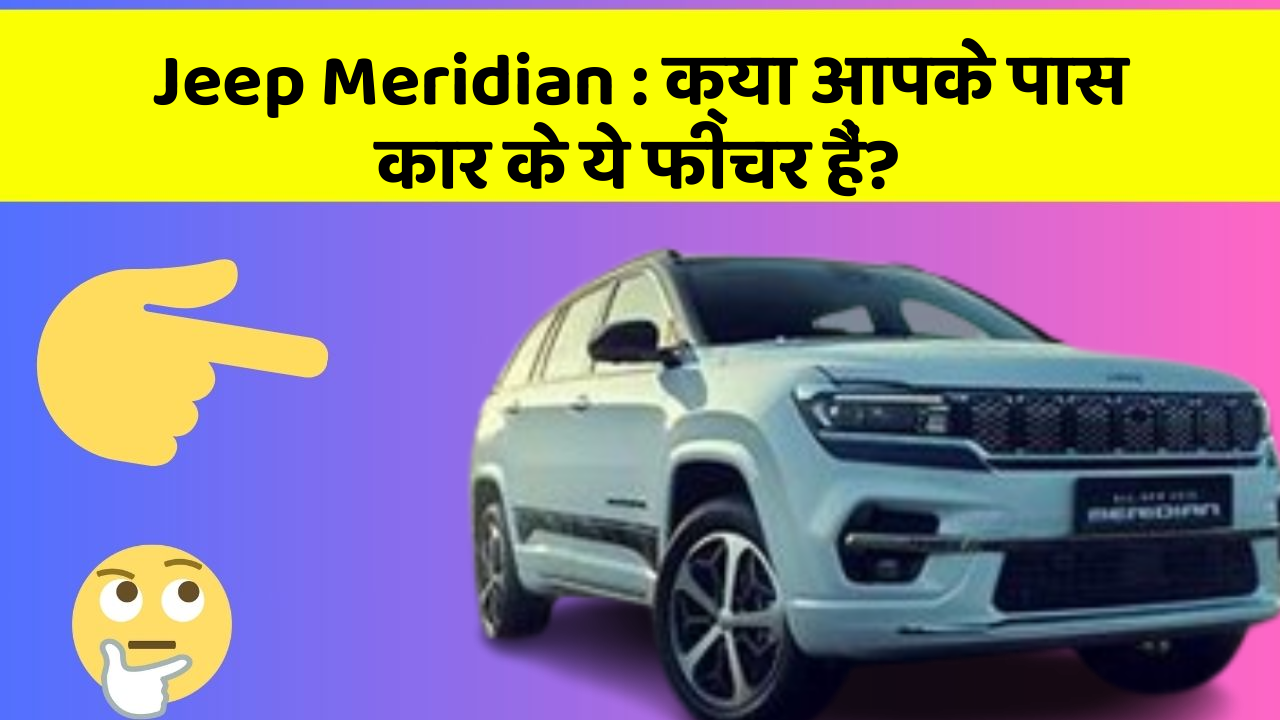 Jeep Meridian : क्या आपके पास कार के ये फीचर हैं?