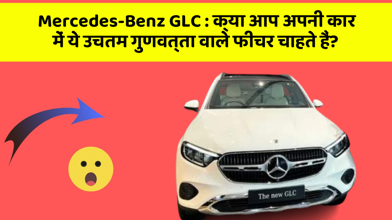 Mercedes-Benz GLC:क्या आप अपनी कार में ये उचतम गुणवत्ता वाले फीचर चाहते हैं?