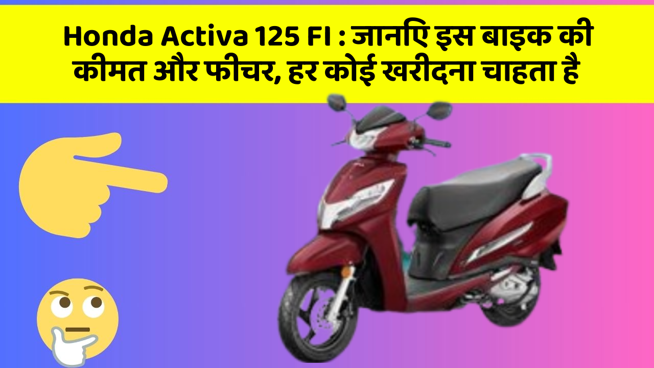 Honda Activa 125 FI : जानिए इस बाइक की कीमत और फीचर, हर कोई खरीदना चाहता है