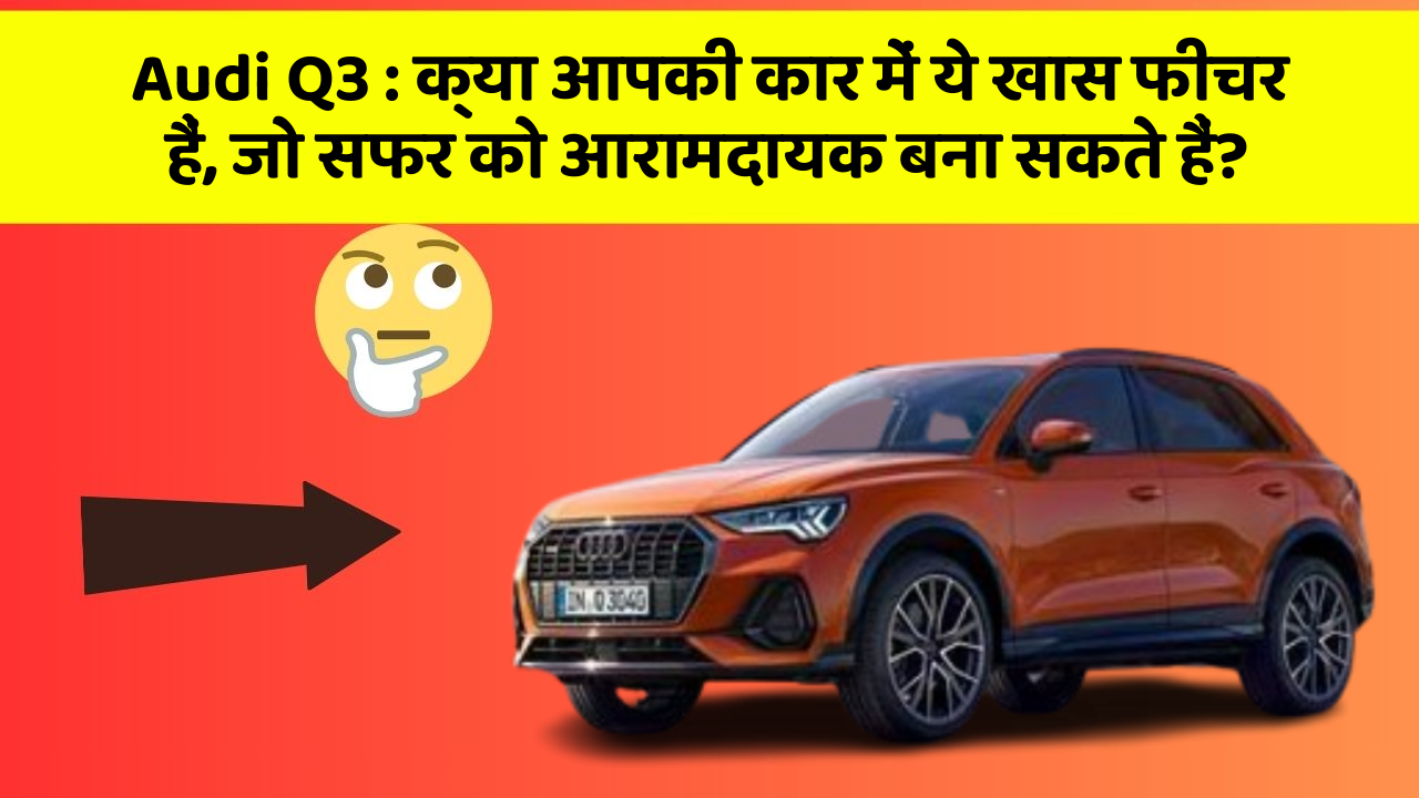 Audi Q3 : क्या आपकी कार में ये खास फीचर हैं, जो सफर को आरामदायक बना सकते हैं?
